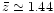 $\bar{z} \simeq 1.44$