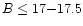$B \leq 17{-}17.5$