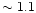 $\sim 1.1$