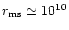 $r_{\rm ms} \simeq 10^{10}$