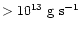 $> 10^{13}~{\rm g~s^{-1}}$