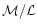 $\mathcal{M}/\mathcal{L}$
