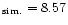 $_{\rm sim.}= 8.57$