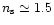 $n_{\rm s} \simeq 1.5$