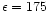 $\epsilon=175$