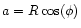 $a= R\cos (\phi)$