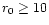 \( r_{0}\geq 10 \)