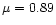 \( \mu
=0.89\protect \)