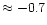 $\approx -0.7$