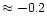$\approx -0.2$