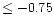 $\leq -0.75$