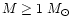 $M \geq 1~M_{\odot}$