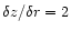 $\delta z/\delta r=2$
