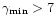 $\gamma_{\rm min} > 7$