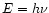 $E=h\nu$