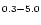$\scriptstyle{0.3}-\scriptstyle{5.0}$