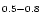 $\scriptstyle{0.5}-\scriptstyle{0.8}$