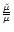 ${\tilde{ \mu}\over \overline \mu } $