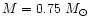 $M=0.75~M_{\odot}$
