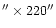 $''\times 220''$