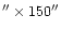 $''\times 150''$