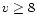 $v \geq 8$