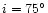 $i=75^{\circ}$