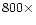 $800 \times$