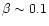 $\beta\sim 0.1$