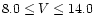 $8.0 \leq V \leq14.0$