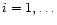 $i=1,\ldots$