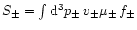 $S_{\pm }=\int \mathrm{d}^{3}p_{\pm }\, v_{\pm }\mu
_{\pm }\, f_{\pm }$
