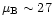 $\mu_{\rm B} \sim 27$