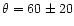 $\theta =
60\pm20$