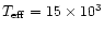 $T_{\rm eff} = 15\times10^3$