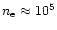 $n_{\rm e}\approx 10^5$