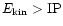 $E_{\rm kin}>{\rm IP}$