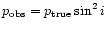 $p_{\rm obs} = p_{\rm true} \sin^2i$