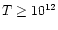 $T\geq 10^{12}$