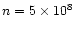 $n=5\times 10^8$