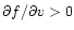 $\partial f/\partial v
>0$