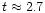 $t\approx 2.7$