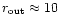 $r_{\rm out}\approx 10$