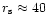 $r_{\rm s}\approx 40$