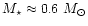 $M_{\star}\approx 0.6~M_{\odot}$