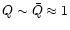 $Q\sim\bar{Q}\approx 1$