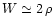 $W \simeq 2 \,
\rho$