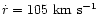 $\dot{r}=105 ~\mbox{$\mbox{km}~\mbox{s}^{-1}$ }$