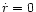 $\dot{r}=0$