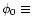 $\phi _0 \equiv $